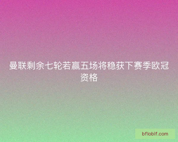 曼联剩余七轮若赢五场将稳获下赛季欧冠资格