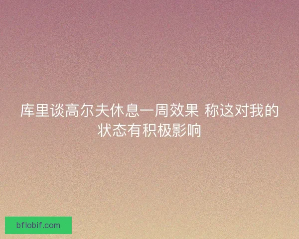 库里谈高尔夫休息一周效果 称这对我的状态有积极影响