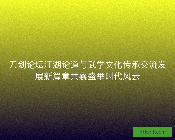 刀剑论坛江湖论道与武学文化传承交流发展新篇章共襄盛举时代风云