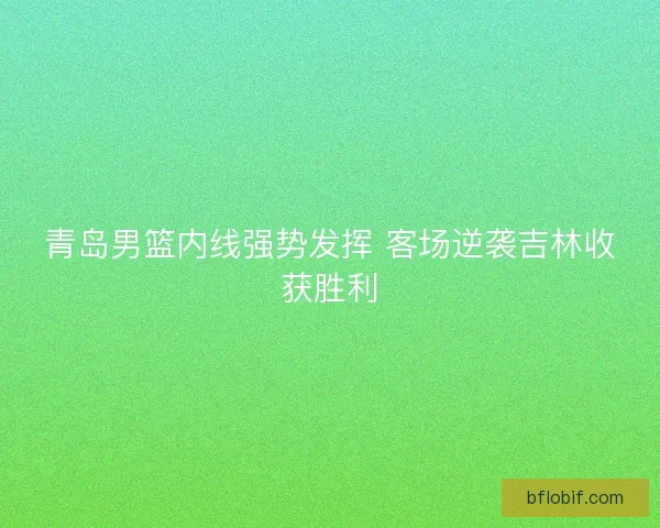 青岛男篮内线强势发挥 客场逆袭吉林收获胜利