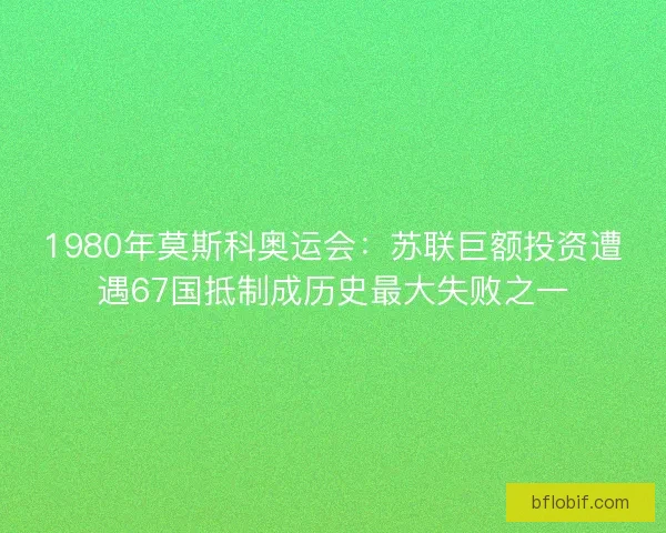 1980年莫斯科奥运会：苏联巨额投资遭遇67国抵制成历史最大失败之一