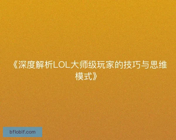 《深度解析LOL大师级玩家的技巧与思维模式》