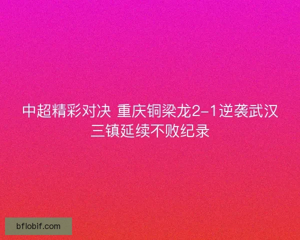 中超精彩对决 重庆铜梁龙2-1逆袭武汉三镇延续不败纪录