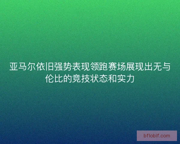 亚马尔依旧强势表现领跑赛场展现出无与伦比的竞技状态和实力