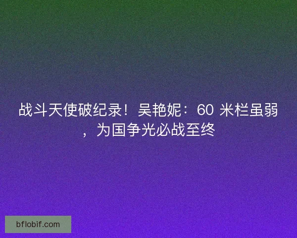 战斗天使破纪录！吴艳妮：60 米栏虽弱，为国争光必战至终
